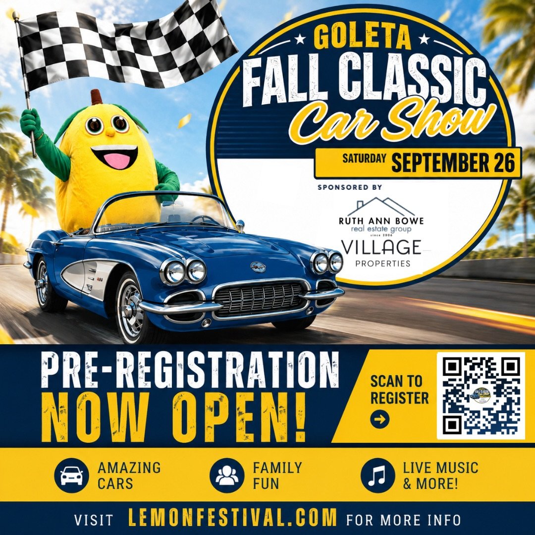 Rev your engines, Goleta! Registration is NOW OPEN for the Annual Goleta Fall Classic Car Show 🏁

Join us on Saturday, September 26, 2026 at Girsh Park for one of the South Coast’s favorite traditions

✨ Event Schedule
Check in: 7 AM to 9 AM
Show: 9 AM to 3 PM
Judging: 9 AM to Noon
Awards: 2:30 PM on the Community Stage

Enjoy the full Lemon Festival experience while you’re here, including lemon ale, lemon meringue pie, and more! 

🎉 Pre register now
Register early for just $50 and receive a FREE event T shirt

Sponsored by Ruth Ann Bowe, Village Properties
